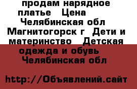 продам нарядное платье › Цена ­ 700 - Челябинская обл., Магнитогорск г. Дети и материнство » Детская одежда и обувь   . Челябинская обл.